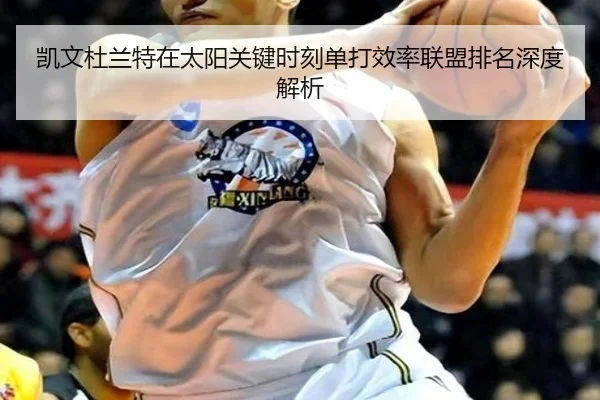 凯文杜兰特在太阳关键时刻单打效率联盟排名深度解析