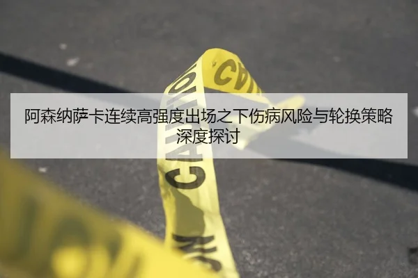 阿森纳萨卡连续高强度出场之下伤病风险与轮换策略深度探讨