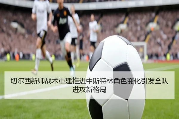 切尔西新帅战术重建推进中斯特林角色变化引发全队进攻新格局