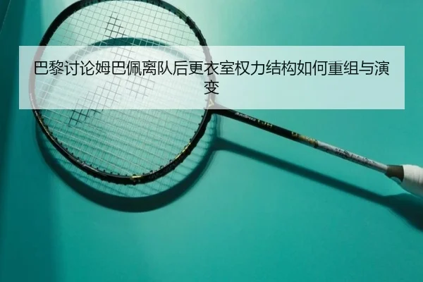 巴黎讨论姆巴佩离队后更衣室权力结构如何重组与演变