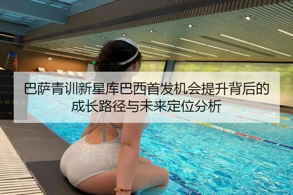 巴萨青训新星库巴西首发机会提升背后的成长路径与未来定位分析