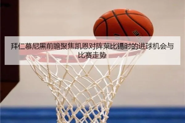拜仁慕尼黑前瞻聚焦凯恩对阵莱比锡时的进球机会与比赛走势