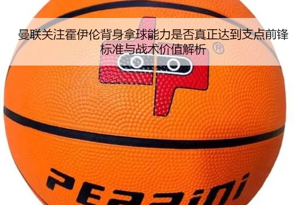 曼联关注霍伊伦背身拿球能力是否真正达到支点前锋标准与战术价值解析
