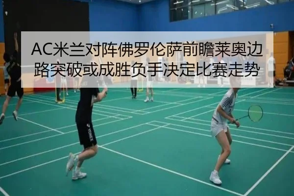 AC米兰对阵佛罗伦萨前瞻莱奥边路突破或成胜负手决定比赛走势